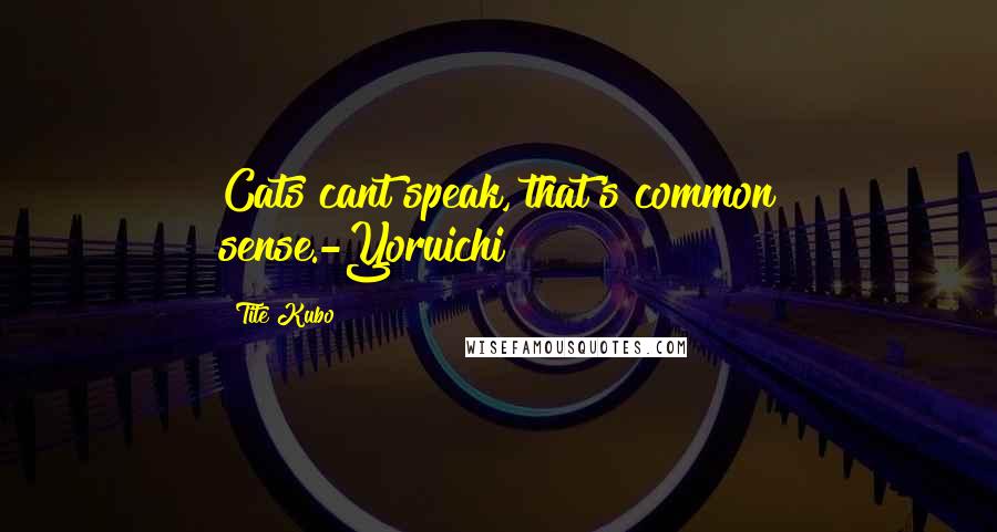 Tite Kubo Quotes: Cats cant speak, that's common sense.-Yoruichi