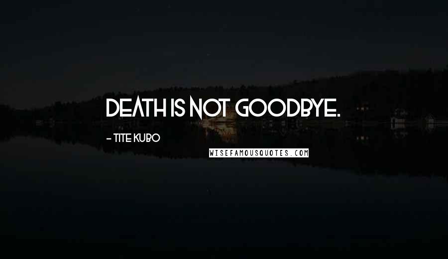 Tite Kubo Quotes: Death is not goodbye.