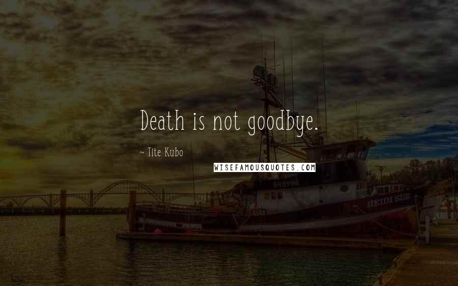 Tite Kubo Quotes: Death is not goodbye.