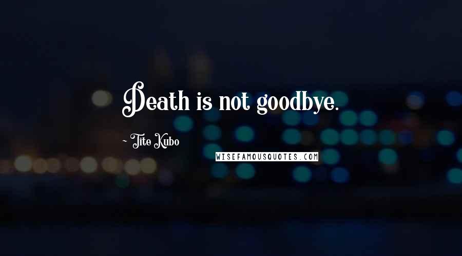 Tite Kubo Quotes: Death is not goodbye.