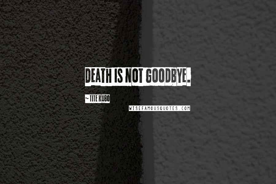 Tite Kubo Quotes: Death is not goodbye.