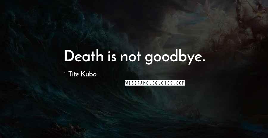 Tite Kubo Quotes: Death is not goodbye.