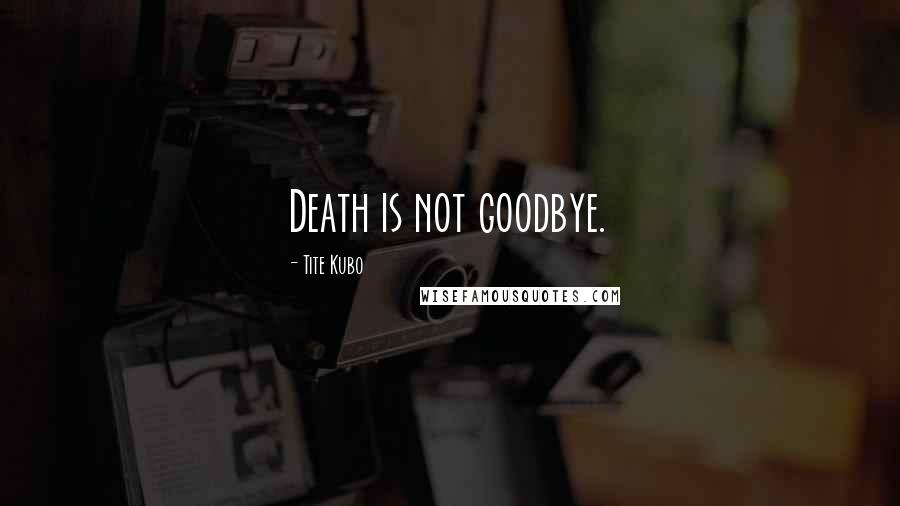 Tite Kubo Quotes: Death is not goodbye.