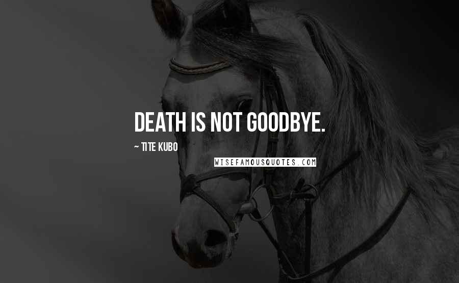 Tite Kubo Quotes: Death is not goodbye.