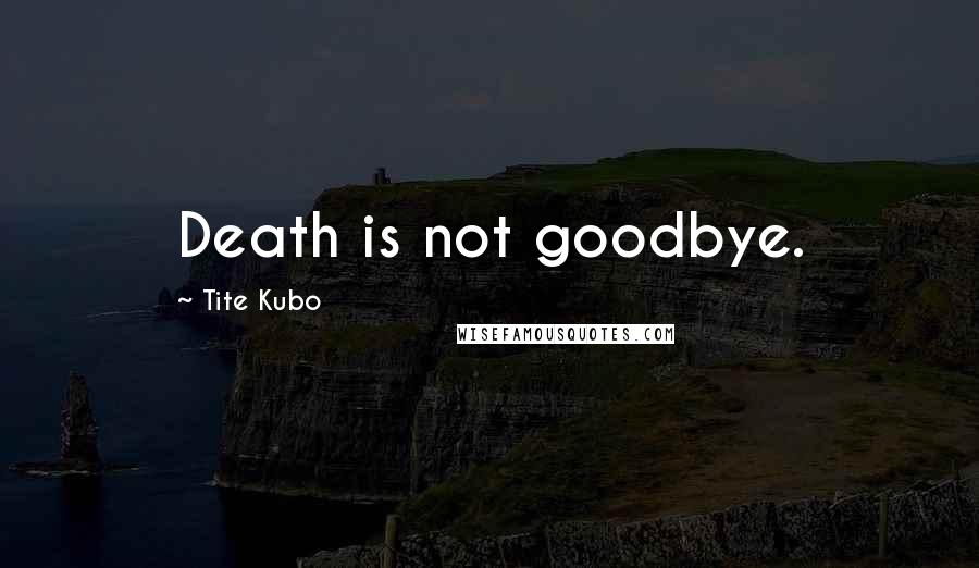 Tite Kubo Quotes: Death is not goodbye.