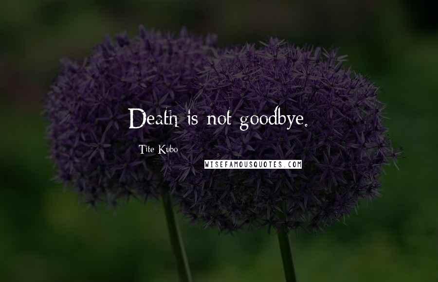 Tite Kubo Quotes: Death is not goodbye.