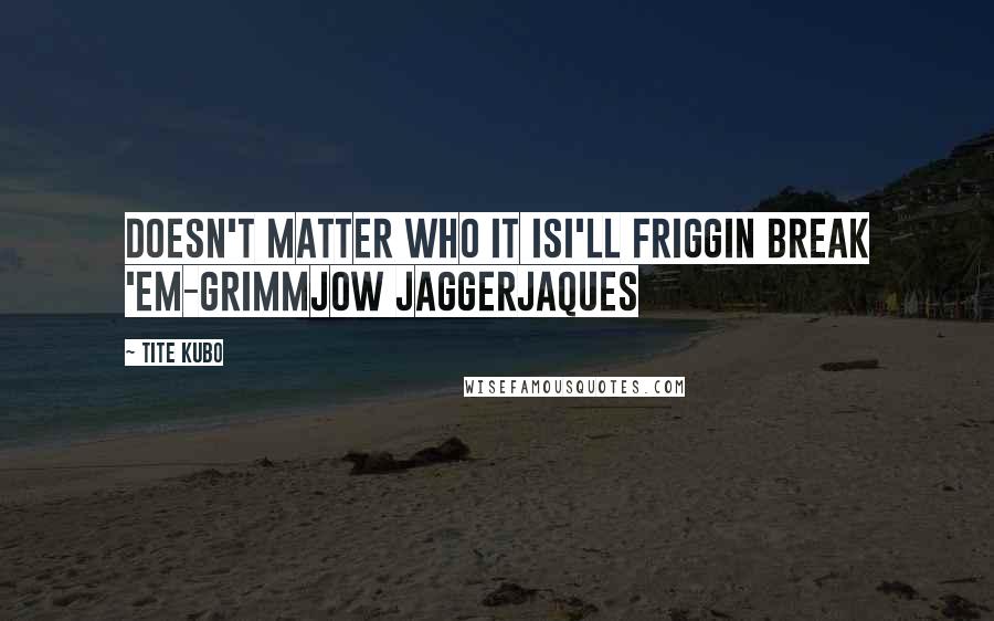 Tite Kubo Quotes: Doesn't matter who it isI'll friggin break 'em-Grimmjow jaggerjaques