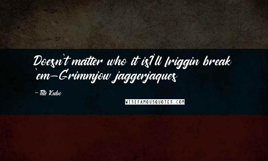 Tite Kubo Quotes: Doesn't matter who it isI'll friggin break 'em-Grimmjow jaggerjaques