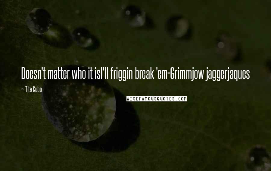 Tite Kubo Quotes: Doesn't matter who it isI'll friggin break 'em-Grimmjow jaggerjaques