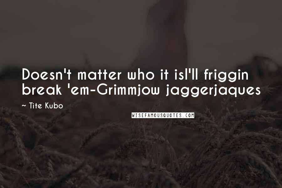 Tite Kubo Quotes: Doesn't matter who it isI'll friggin break 'em-Grimmjow jaggerjaques
