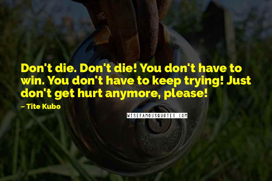 Tite Kubo Quotes: Don't die. Don't die! You don't have to win. You don't have to keep trying! Just don't get hurt anymore, please!