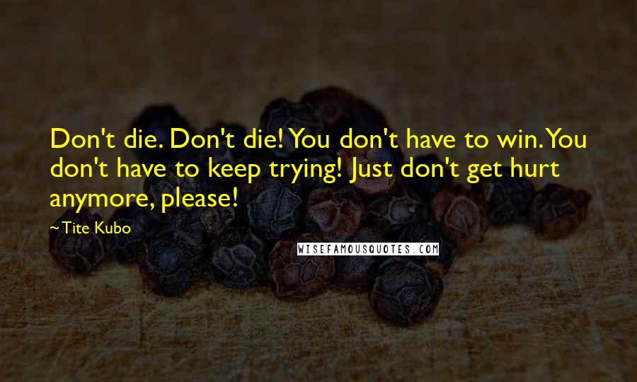 Tite Kubo Quotes: Don't die. Don't die! You don't have to win. You don't have to keep trying! Just don't get hurt anymore, please!