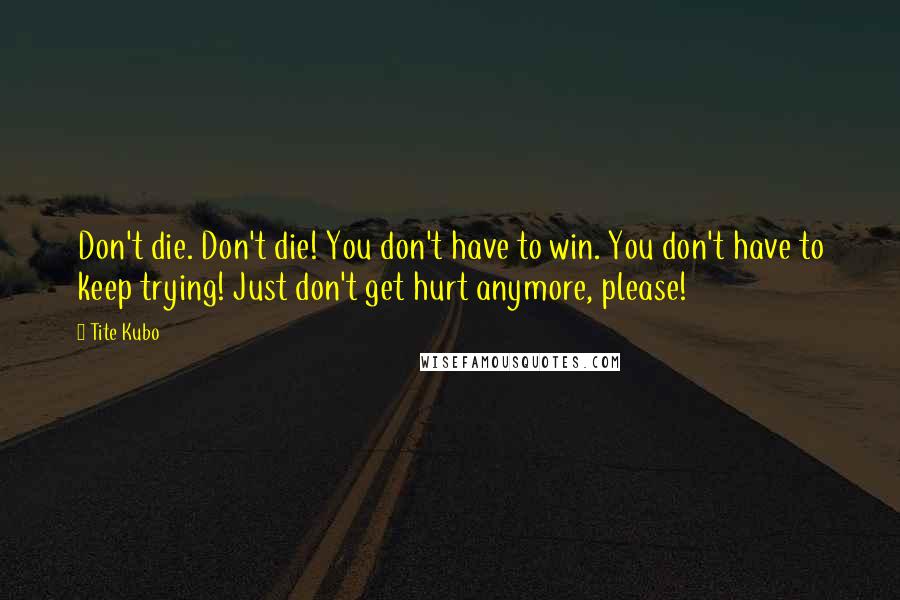 Tite Kubo Quotes: Don't die. Don't die! You don't have to win. You don't have to keep trying! Just don't get hurt anymore, please!