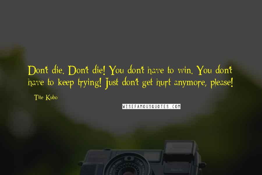 Tite Kubo Quotes: Don't die. Don't die! You don't have to win. You don't have to keep trying! Just don't get hurt anymore, please!