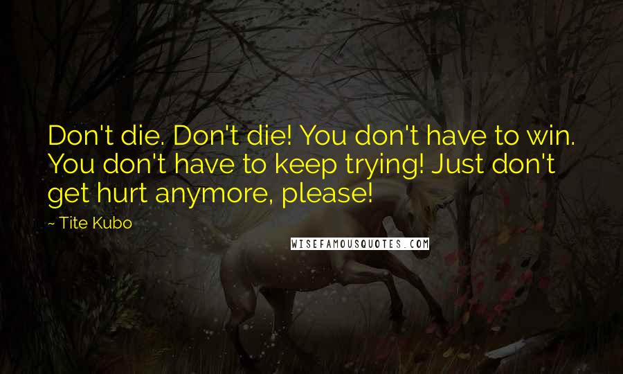 Tite Kubo Quotes: Don't die. Don't die! You don't have to win. You don't have to keep trying! Just don't get hurt anymore, please!