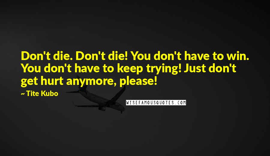 Tite Kubo Quotes: Don't die. Don't die! You don't have to win. You don't have to keep trying! Just don't get hurt anymore, please!