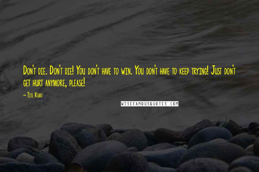 Tite Kubo Quotes: Don't die. Don't die! You don't have to win. You don't have to keep trying! Just don't get hurt anymore, please!