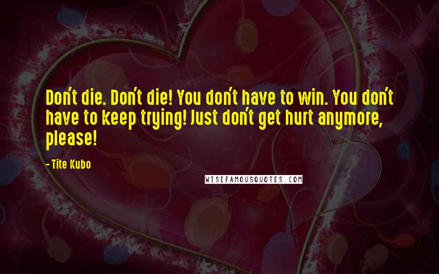 Tite Kubo Quotes: Don't die. Don't die! You don't have to win. You don't have to keep trying! Just don't get hurt anymore, please!