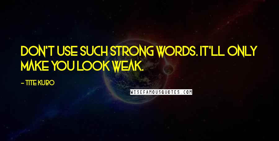 Tite Kubo Quotes: Don't use such strong words. It'll only make you look weak.