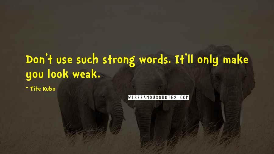 Tite Kubo Quotes: Don't use such strong words. It'll only make you look weak.