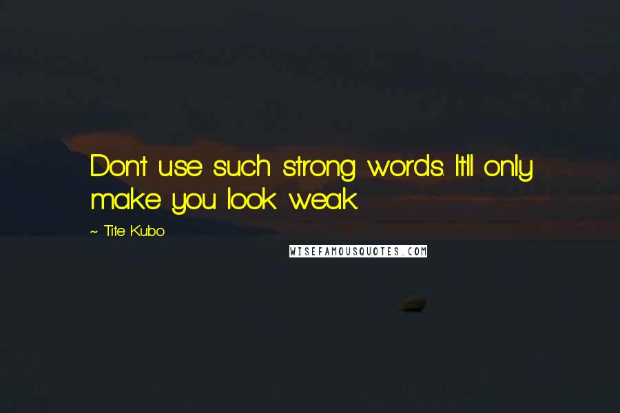 Tite Kubo Quotes: Don't use such strong words. It'll only make you look weak.