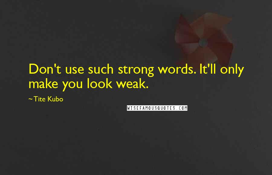 Tite Kubo Quotes: Don't use such strong words. It'll only make you look weak.