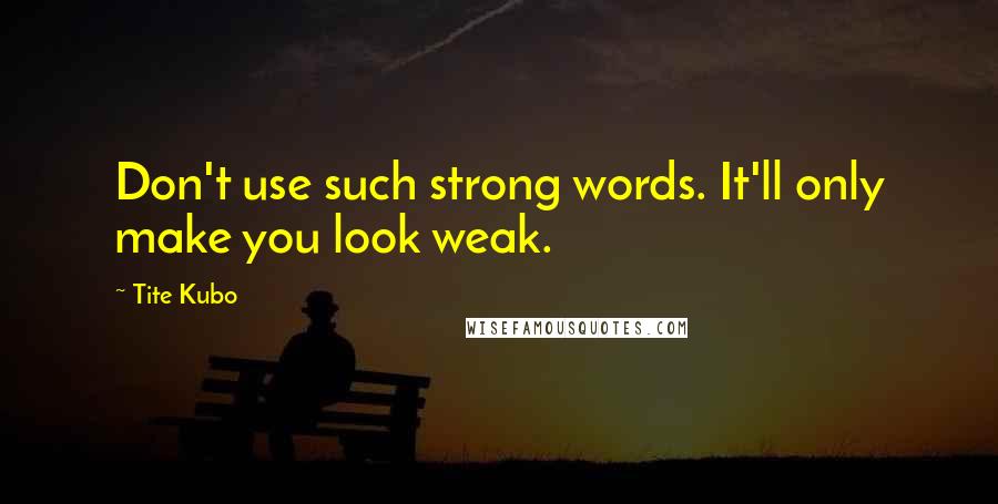 Tite Kubo Quotes: Don't use such strong words. It'll only make you look weak.