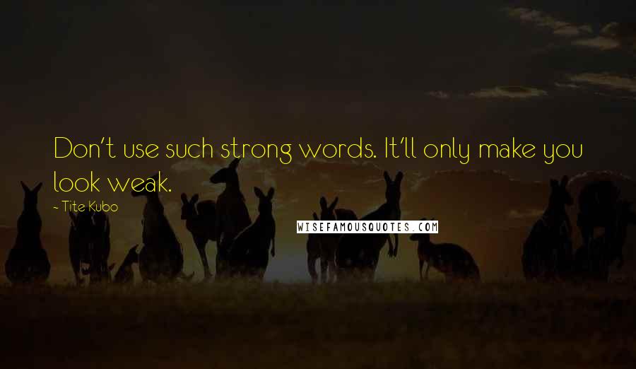 Tite Kubo Quotes: Don't use such strong words. It'll only make you look weak.