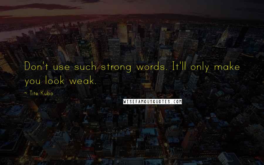 Tite Kubo Quotes: Don't use such strong words. It'll only make you look weak.