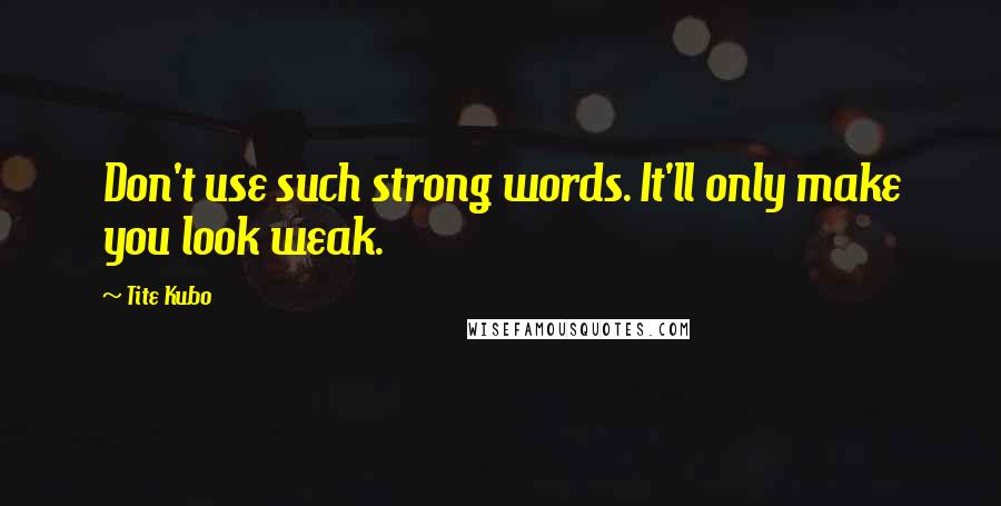 Tite Kubo Quotes: Don't use such strong words. It'll only make you look weak.