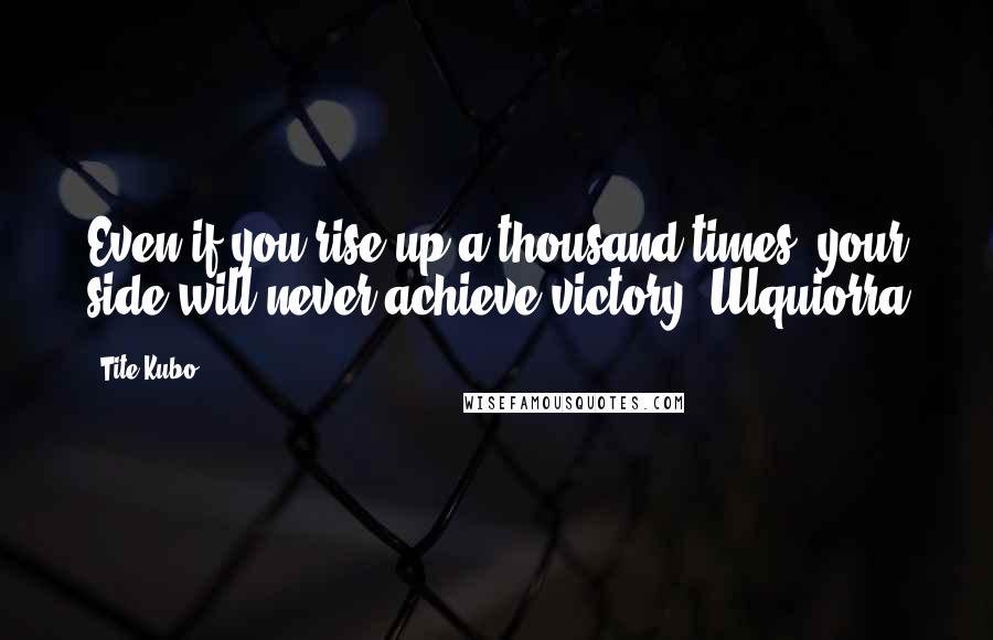 Tite Kubo Quotes: Even if you rise up a thousand times, your side will never achieve victory.~Ulquiorra