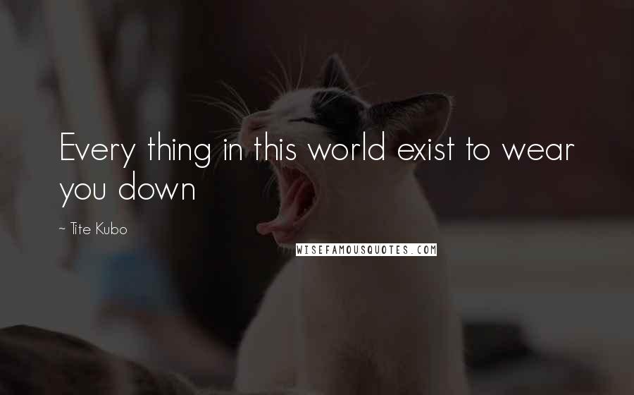 Tite Kubo Quotes: Every thing in this world exist to wear you down