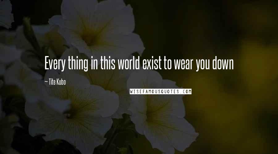 Tite Kubo Quotes: Every thing in this world exist to wear you down