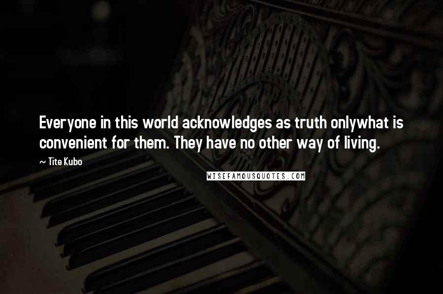 Tite Kubo Quotes: Everyone in this world acknowledges as truth onlywhat is convenient for them. They have no other way of living.