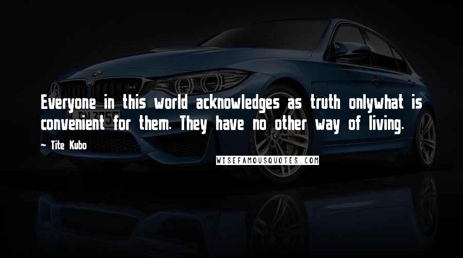 Tite Kubo Quotes: Everyone in this world acknowledges as truth onlywhat is convenient for them. They have no other way of living.