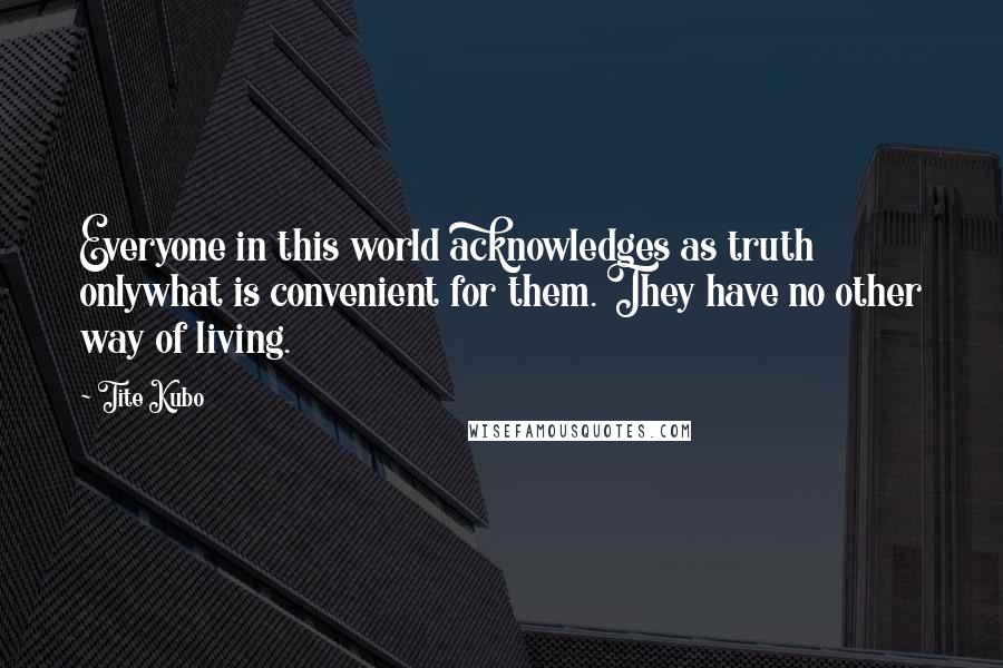 Tite Kubo Quotes: Everyone in this world acknowledges as truth onlywhat is convenient for them. They have no other way of living.