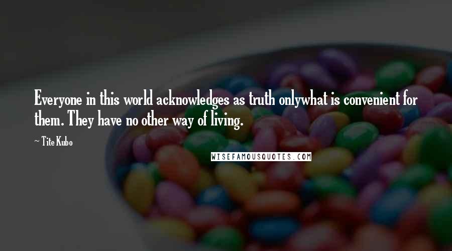 Tite Kubo Quotes: Everyone in this world acknowledges as truth onlywhat is convenient for them. They have no other way of living.