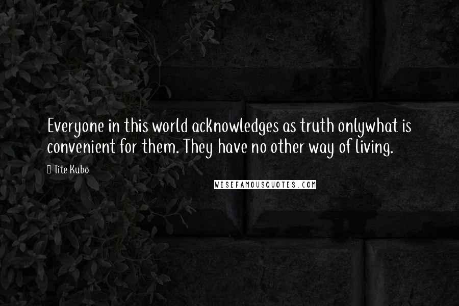 Tite Kubo Quotes: Everyone in this world acknowledges as truth onlywhat is convenient for them. They have no other way of living.