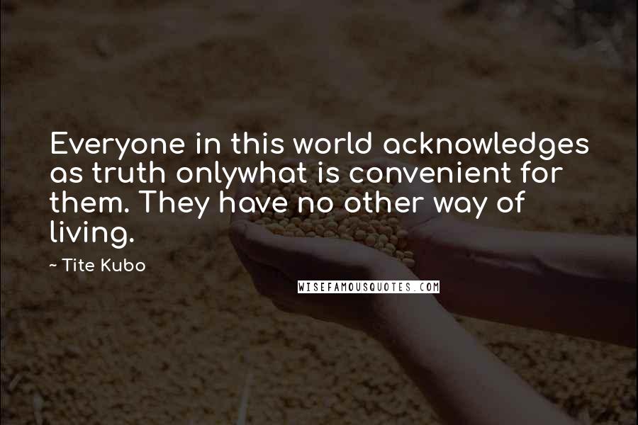 Tite Kubo Quotes: Everyone in this world acknowledges as truth onlywhat is convenient for them. They have no other way of living.