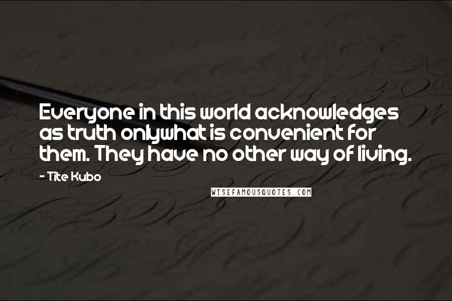 Tite Kubo Quotes: Everyone in this world acknowledges as truth onlywhat is convenient for them. They have no other way of living.