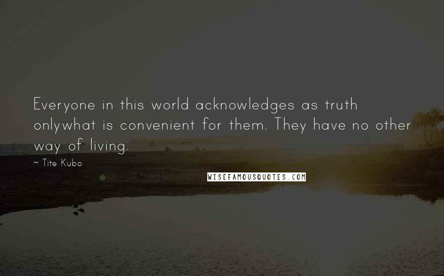 Tite Kubo Quotes: Everyone in this world acknowledges as truth onlywhat is convenient for them. They have no other way of living.