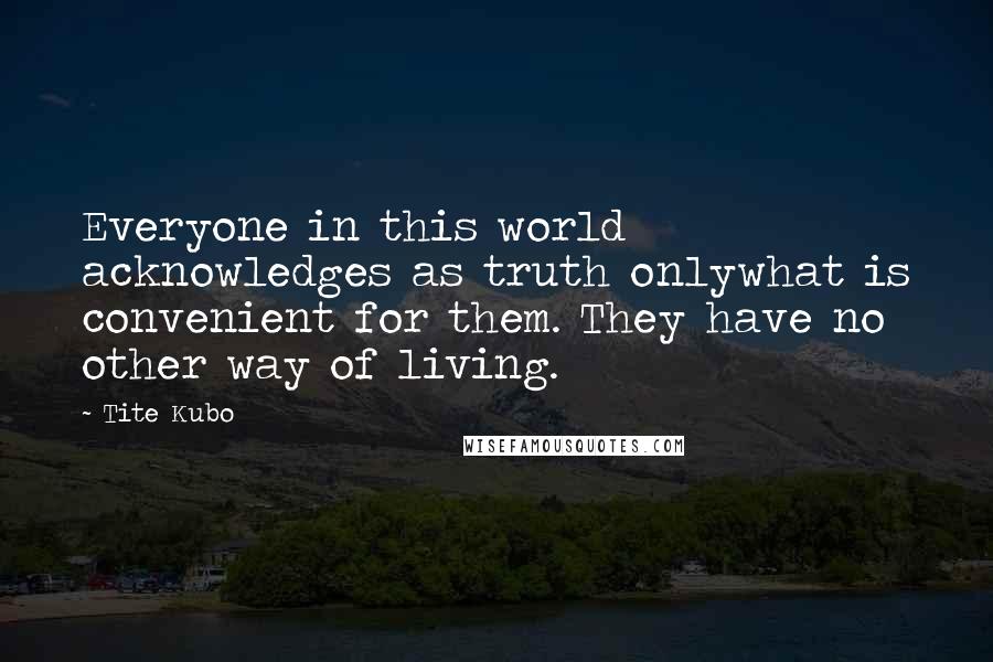 Tite Kubo Quotes: Everyone in this world acknowledges as truth onlywhat is convenient for them. They have no other way of living.