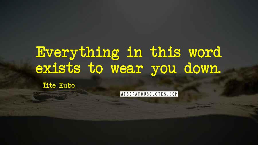 Tite Kubo Quotes: Everything in this word exists to wear you down.