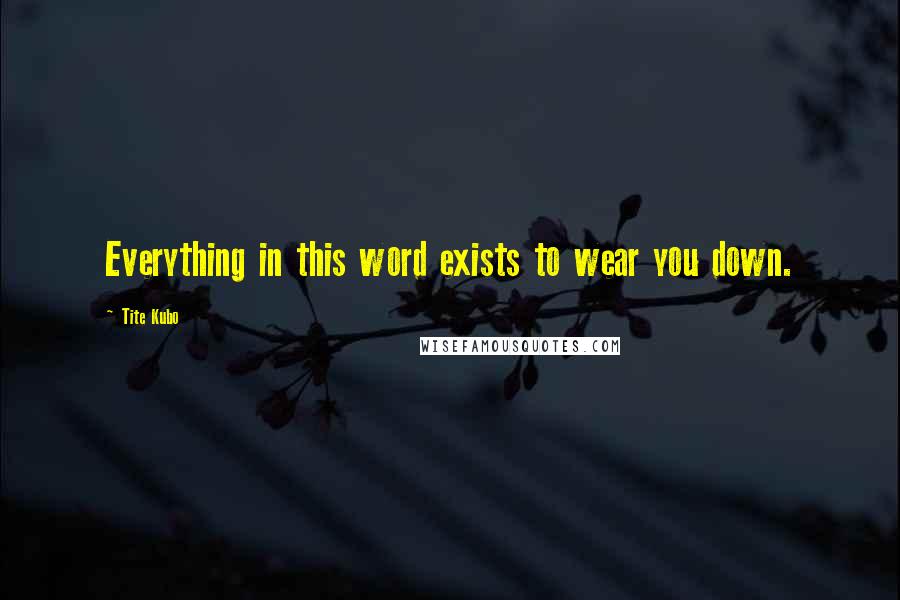 Tite Kubo Quotes: Everything in this word exists to wear you down.