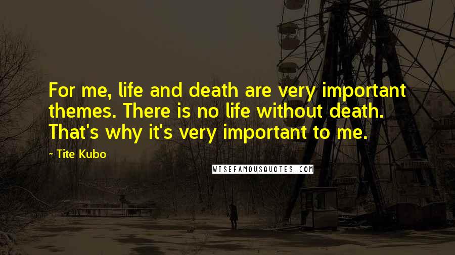 Tite Kubo Quotes: For me, life and death are very important themes. There is no life without death. That's why it's very important to me.