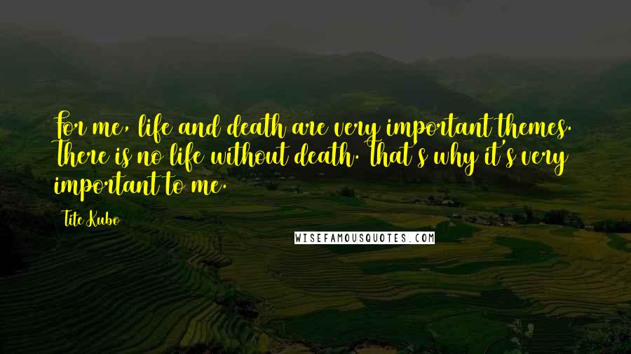 Tite Kubo Quotes: For me, life and death are very important themes. There is no life without death. That's why it's very important to me.