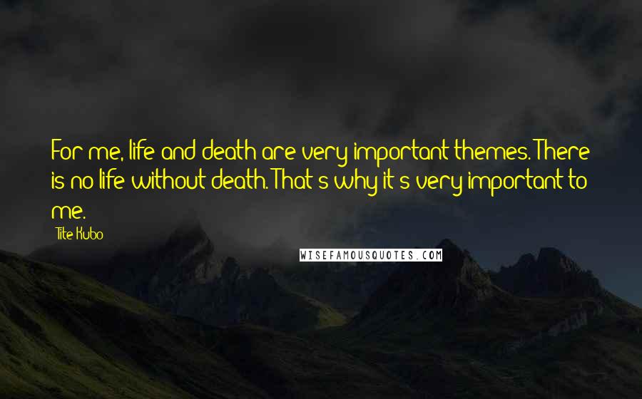 Tite Kubo Quotes: For me, life and death are very important themes. There is no life without death. That's why it's very important to me.