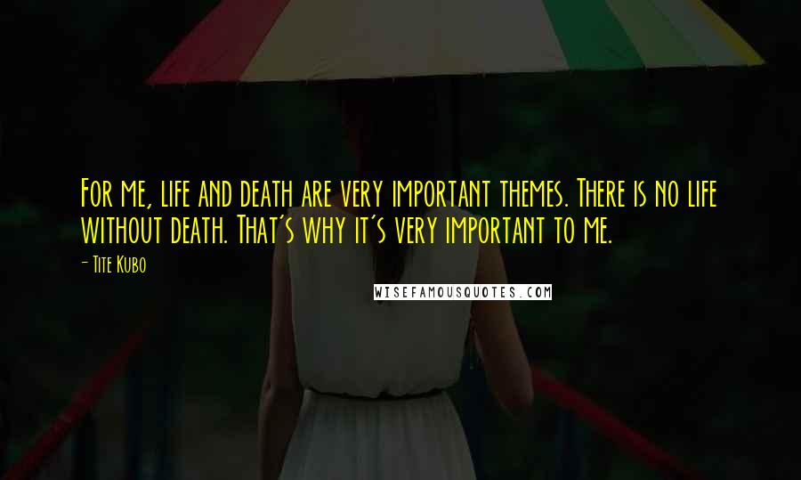 Tite Kubo Quotes: For me, life and death are very important themes. There is no life without death. That's why it's very important to me.