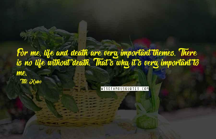 Tite Kubo Quotes: For me, life and death are very important themes. There is no life without death. That's why it's very important to me.