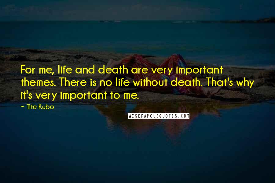 Tite Kubo Quotes: For me, life and death are very important themes. There is no life without death. That's why it's very important to me.